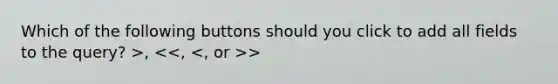 Which of the following buttons should you click to add all fields to the query? >, >