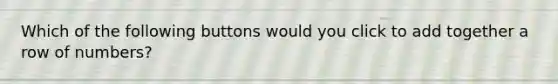 Which of the following buttons would you click to add together a row of numbers?