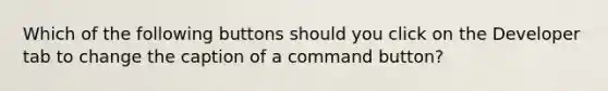 Which of the following buttons should you click on the Developer tab to change the caption of a command button?