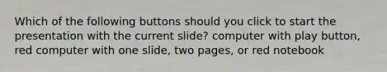 Which of the following buttons should you click to start the presentation with the current slide? computer with play button, red computer with one slide, two pages, or red notebook