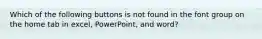 Which of the following buttons is not found in the font group on the home tab in excel, PowerPoint, and word?