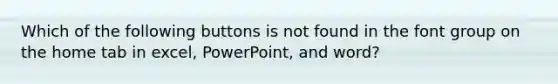 Which of the following buttons is not found in the font group on the home tab in excel, PowerPoint, and word?