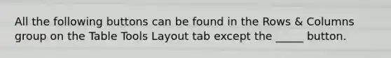 All the following buttons can be found in the Rows & Columns group on the Table Tools Layout tab except the _____ button.