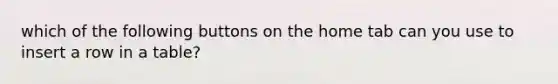 which of the following buttons on the home tab can you use to insert a row in a table?