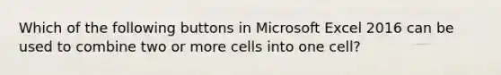 Which of the following buttons in Microsoft Excel 2016 can be used to combine two or more cells into one cell?​