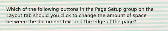 Which of the following buttons in the Page Setup group on the Layout tab should you click to change the amount of space between the document text and the edge of the page?