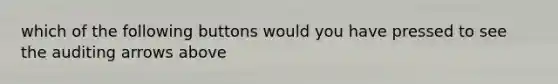 which of the following buttons would you have pressed to see the auditing arrows above