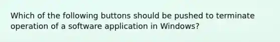 Which of the following buttons should be pushed to terminate operation of a software application in Windows?