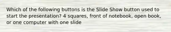 Which of the following buttons is the Slide Show button used to start the presentation? 4 squares, front of notebook, open book, or one computer with one slide