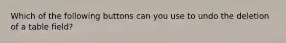 Which of the following buttons can you use to undo the deletion of a table field?