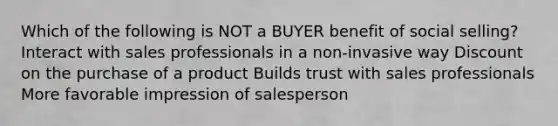 Which of the following is NOT a BUYER benefit of social selling? Interact with sales professionals in a non-invasive way Discount on the purchase of a product Builds trust with sales professionals More favorable impression of salesperson