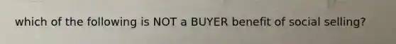 which of the following is NOT a BUYER benefit of social selling?