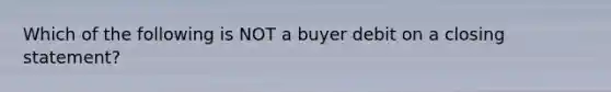 Which of the following is NOT a buyer debit on a closing statement?