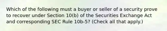 Which of the following must a buyer or seller of a security prove to recover under Section 10(b) of the Securities Exchange Act and corresponding SEC Rule 10b-5? (Check all that apply.)