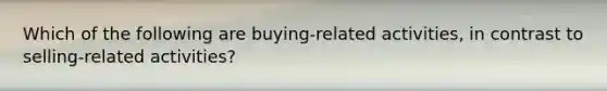 Which of the following are buying-related activities, in contrast to selling-related activities?