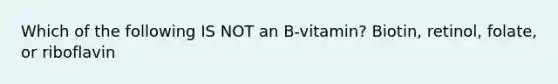 Which of the following IS NOT an B-vitamin? Biotin, retinol, folate, or riboflavin