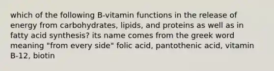 which of the following B-vitamin functions in the release of energy from carbohydrates, lipids, and proteins as well as in fatty acid synthesis? its name comes from the greek word meaning "from every side" folic acid, pantothenic acid, vitamin B-12, biotin