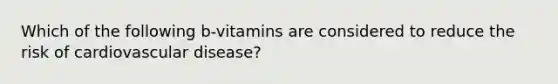 Which of the following b-vitamins are considered to reduce the risk of cardiovascular disease?