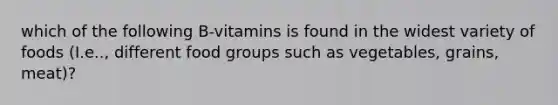 which of the following B-vitamins is found in the widest variety of foods (I.e.., different food groups such as vegetables, grains, meat)?