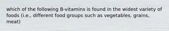 which of the following B-vitamins is found in the widest variety of foods (i.e., different food groups such as vegetables, grains, meat)