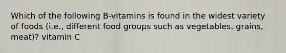 Which of the following B-vitamins is found in the widest variety of foods (i.e., different food groups such as vegetables, grains, meat)? vitamin C