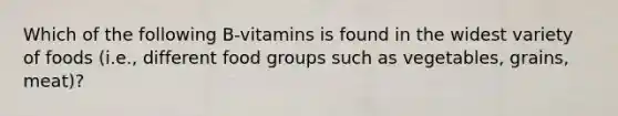 Which of the following B-vitamins is found in the widest variety of foods (i.e., different food groups such as vegetables, grains, meat)?