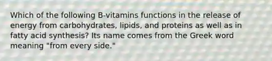 Which of the following B-vitamins functions in the release of energy from carbohydrates, lipids, and proteins as well as in fatty acid synthesis? Its name comes from the Greek word meaning "from every side."