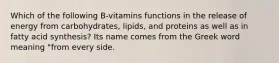 Which of the following B-vitamins functions in the release of energy from carbohydrates, lipids, and proteins as well as in fatty acid synthesis? Its name comes from the Greek word meaning "from every side.