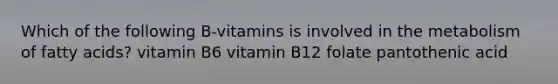 Which of the following B-vitamins is involved in the metabolism of fatty acids? vitamin B6 vitamin B12 folate pantothenic acid