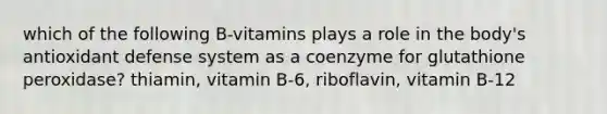 which of the following B-vitamins plays a role in the body's antioxidant defense system as a coenzyme for glutathione peroxidase? thiamin, vitamin B-6, riboflavin, vitamin B-12