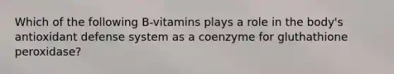 Which of the following B-vitamins plays a role in the body's antioxidant defense system as a coenzyme for gluthathione peroxidase?