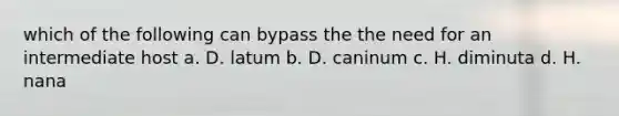 which of the following can bypass the the need for an intermediate host a. D. latum b. D. caninum c. H. diminuta d. H. nana