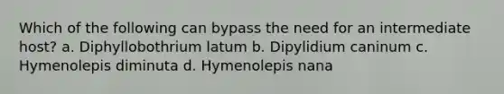 Which of the following can bypass the need for an intermediate host? a. Diphyllobothrium latum b. Dipylidium caninum c. Hymenolepis diminuta d. Hymenolepis nana