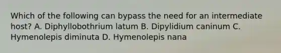 Which of the following can bypass the need for an intermediate host? A. Diphyllobothrium latum B. Dipylidium caninum C. Hymenolepis diminuta D. Hymenolepis nana