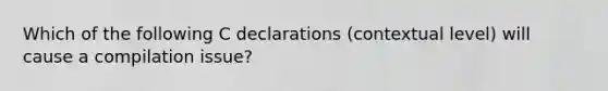 Which of the following C declarations (contextual level) will cause a compilation issue?