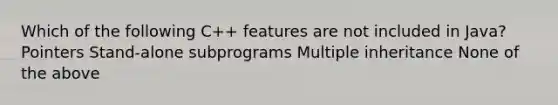 Which of the following C++ features are not included in Java? Pointers Stand-alone subprograms Multiple inheritance None of the above