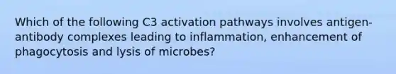 Which of the following C3 activation pathways involves antigen-antibody complexes leading to inflammation, enhancement of phagocytosis and lysis of microbes?