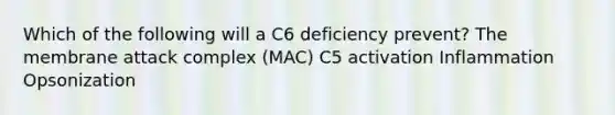 Which of the following will a C6 deficiency prevent? The membrane attack complex (MAC) C5 activation Inflammation Opsonization