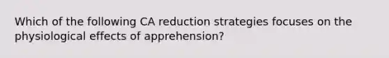 Which of the following CA reduction strategies focuses on the physiological effects of apprehension?