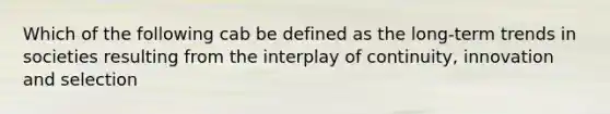 Which of the following cab be defined as the long-term trends in societies resulting from the interplay of continuity, innovation and selection