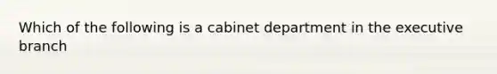 Which of the following is a cabinet department in the executive branch