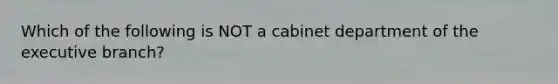 Which of the following is NOT a cabinet department of the executive branch?