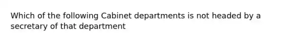 Which of the following Cabinet departments is not headed by a secretary of that department