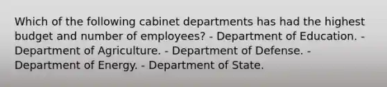 Which of the following cabinet departments has had the highest budget and number of employees? - Department of Education. - Department of Agriculture. - Department of Defense. - Department of Energy. - Department of State.