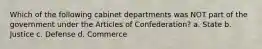 Which of the following cabinet departments was NOT part of the government under the Articles of Confederation? a. State b. Justice c. Defense d. Commerce