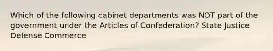 Which of the following cabinet departments was NOT part of the government under the Articles of Confederation? State Justice Defense Commerce