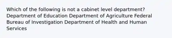 Which of the following is not a cabinet level department? Department of Education Department of Agriculture Federal Bureau of Investigation Department of Health and Human Services