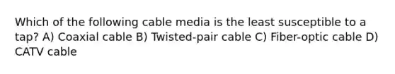 Which of the following cable media is the least susceptible to a tap? A) Coaxial cable B) Twisted-pair cable C) Fiber-optic cable D) CATV cable
