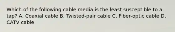 Which of the following cable media is the least susceptible to a tap? A. Coaxial cable B. Twisted-pair cable C. Fiber-optic cable D. CATV cable