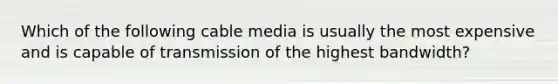 Which of the following cable media is usually the most expensive and is capable of transmission of the highest bandwidth?